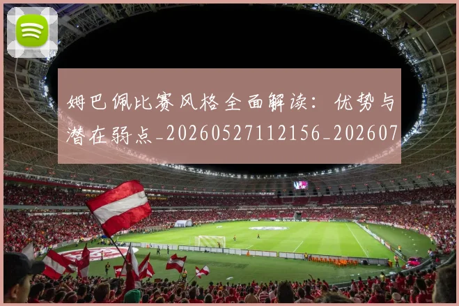 姆巴佩比赛风格全面解读:优势与潜在弱点_20260527112156_20260703231846