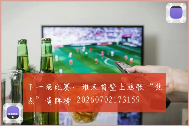 下一场比赛，谁又将登上这张“焦点”黄牌榜_20260702173159