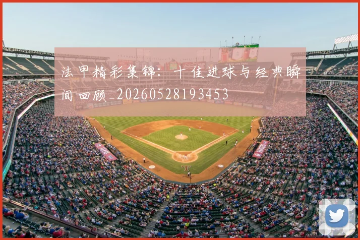 法甲精彩集锦:十佳进球与经典瞬间回顾_20260528193453