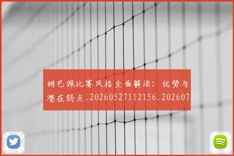 姆巴佩比赛风格全面解读：优势与潜在弱点_20260527112156_20260703231846
