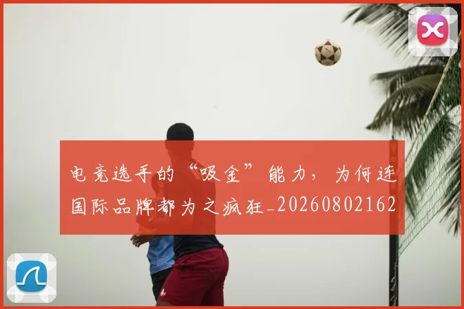电竞选手的“吸金”能力，为何连国际品牌都为之疯狂_20260802162942