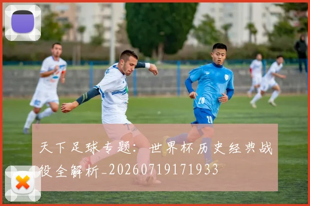 天下足球专题：世界杯历史经典战役全解析_20260719171933