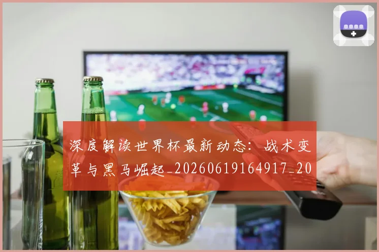 深度解读世界杯最新动态：战术变革与黑马崛起_20260619164917_20260707154624_20260802152450