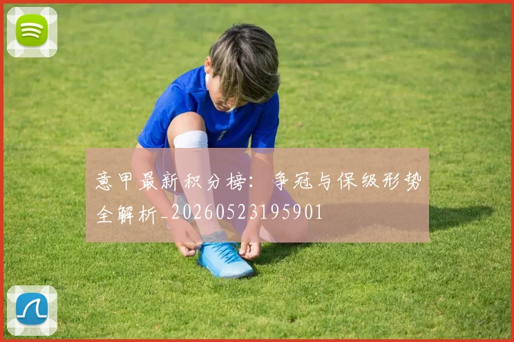 意甲最新积分榜:争冠与保级形势全解析_20260523195901