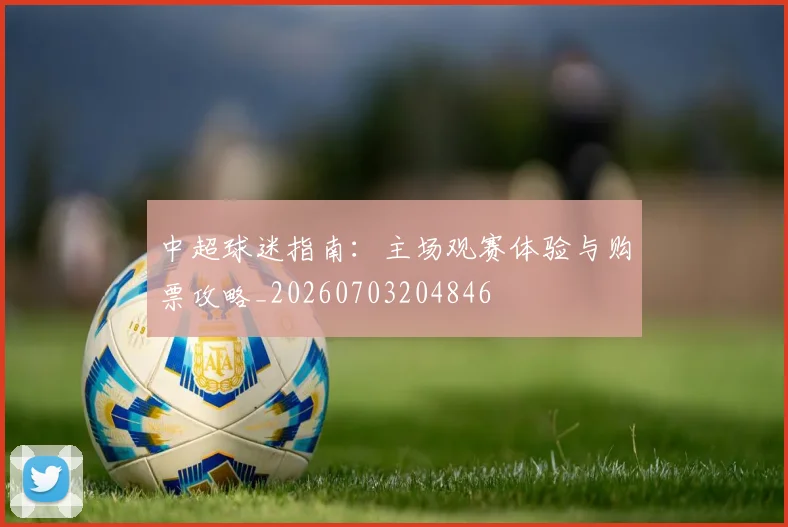 中超球迷指南:主场观赛体验与购票攻略_20260703204846
