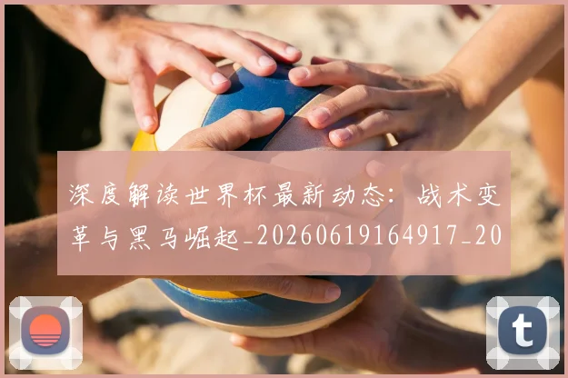 深度解读世界杯最新动态：战术变革与黑马崛起_20260619164917_20260802152448