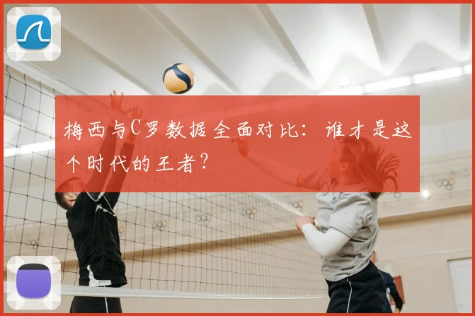 梅西与C罗数据全面对比:谁才是这个时代的王者?