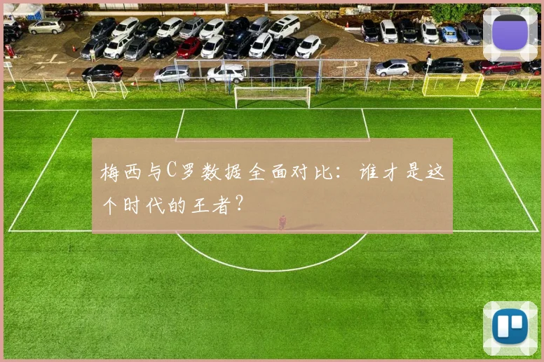 梅西与C罗数据全面对比：谁才是这个时代的王者？