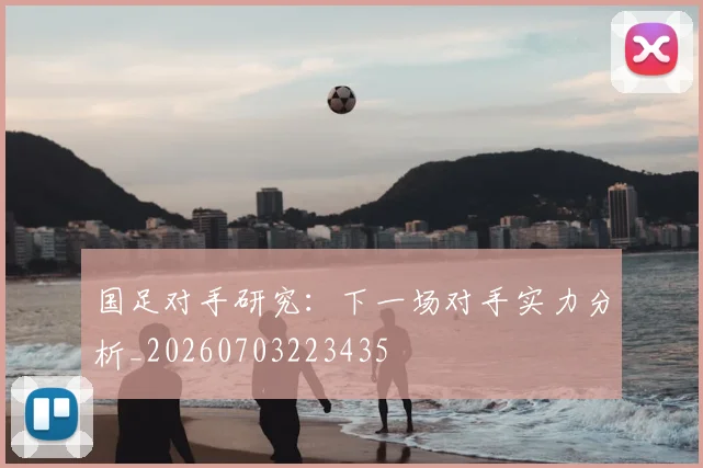 国足对手研究：下一场对手实力分析_20260703223435
