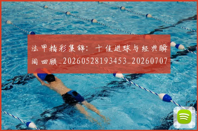 法甲精彩集锦：十佳进球与经典瞬间回顾_20260528193453_20260707153651