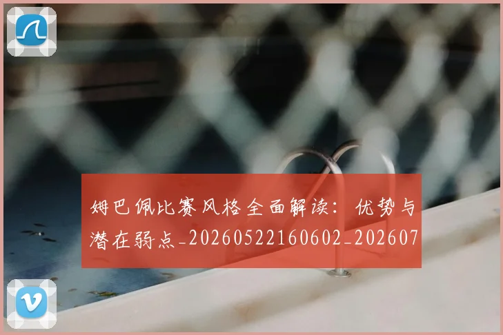 姆巴佩比赛风格全面解读：优势与潜在弱点_20260522160602_20260720185959
