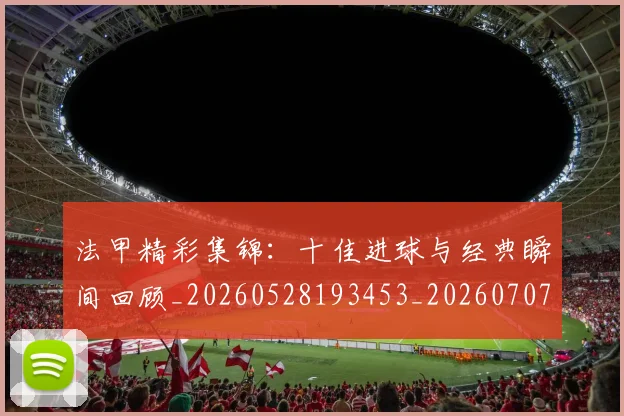 法甲精彩集锦:十佳进球与经典瞬间回顾_20260528193453_20260707153651