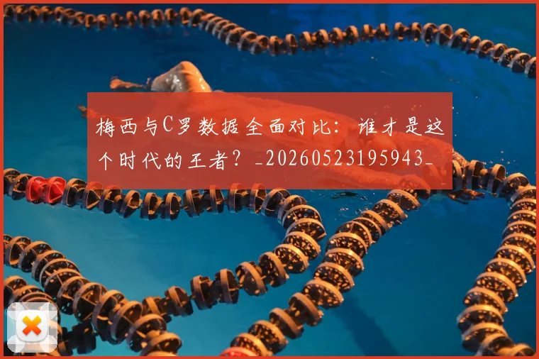 梅西与C罗数据全面对比:谁才是这个时代的王者?_20260523195943_20260707022730_20260731180114