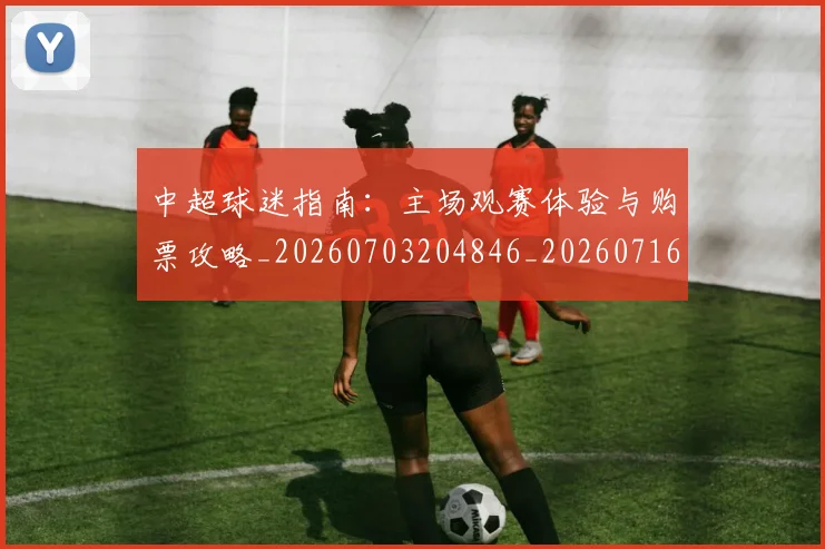 中超球迷指南:主场观赛体验与购票攻略_20260703204846_20260716190428