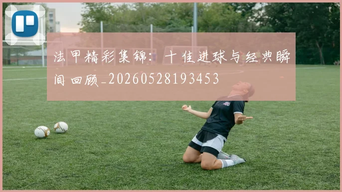 法甲精彩集锦：十佳进球与经典瞬间回顾_20260528193453