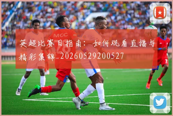英超比赛日指南：如何观看直播与精彩集锦_20260529200527