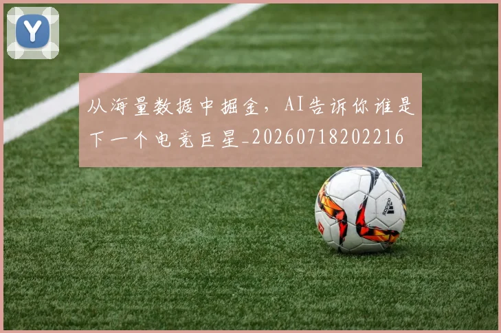 从海量数据中掘金，AI告诉你谁是下一个电竞巨星_20260718202216