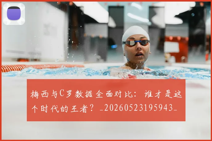 梅西与C罗数据全面对比:谁才是这个时代的王者?_20260523195943_20260707022730_20260731180114