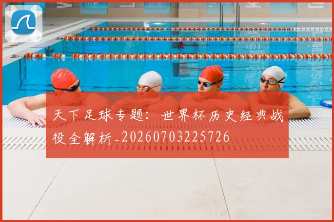天下足球专题：世界杯历史经典战役全解析_20260703225726