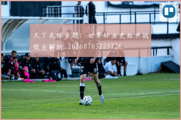 天下足球专题:世界杯历史经典战役全解析_20260703225726