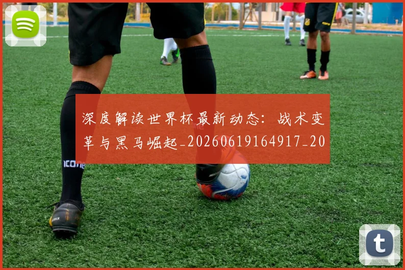 深度解读世界杯最新动态:战术变革与黑马崛起_20260619164917_20260802152448