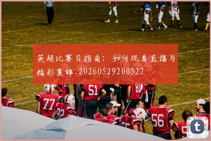 英超比赛日指南:如何观看直播与精彩集锦_20260529200527