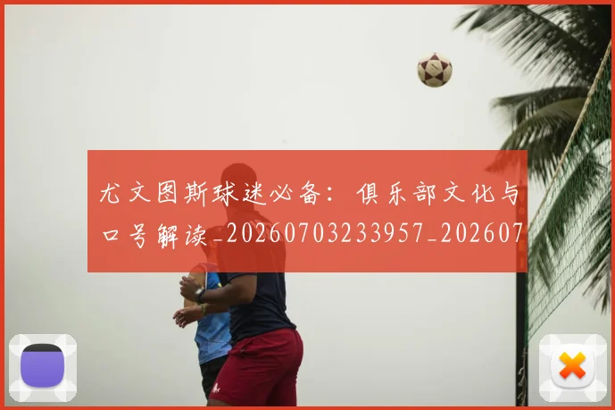 尤文图斯球迷必备:俱乐部文化与口号解读_20260703233957_20260722151638