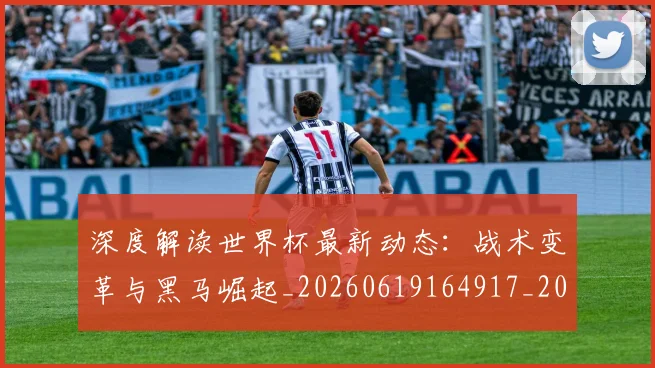 深度解读世界杯最新动态:战术变革与黑马崛起_20260619164917_20260707154624_20260802152450