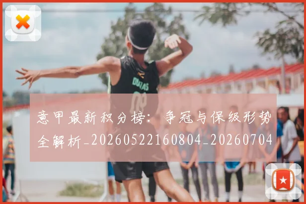 意甲最新积分榜：争冠与保级形势全解析_20260522160804_20260704175122
